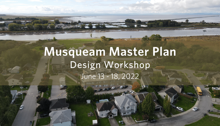 Musqueam Master Plan Design Workshop June 13 - 18